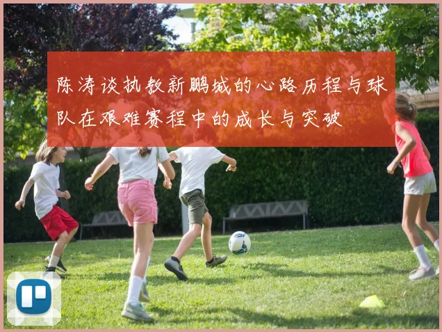 陈涛谈执教新鹏城的心路历程与球队在艰难赛程中的成长与突破