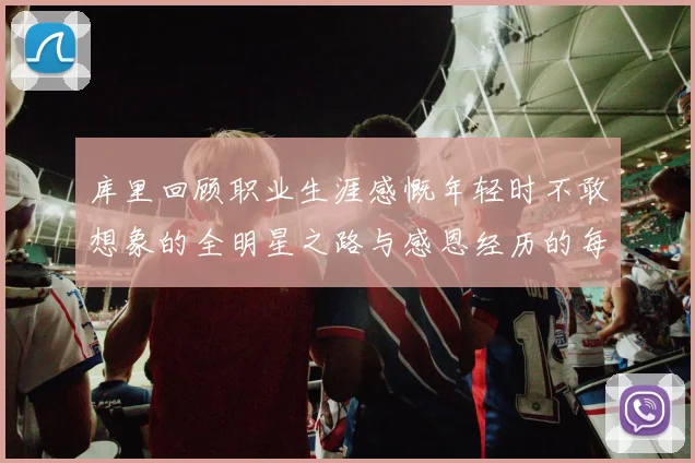 库里回顾职业生涯感慨年轻时不敢想象的全明星之路与感恩经历的每一步